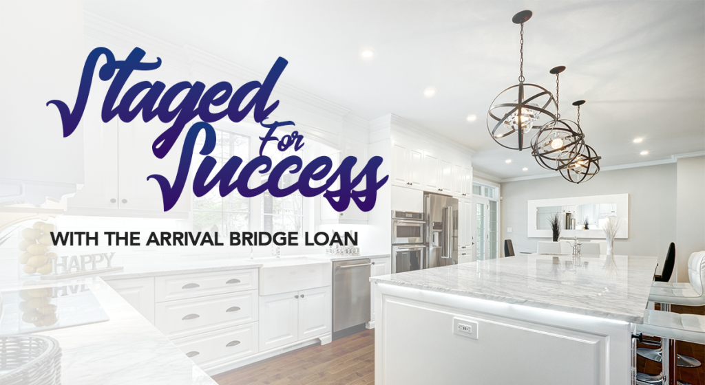 An Arrival Bridge Loan Allows you to buy and move into your new home, then beautifully stage your old home to sell for top dollar.
