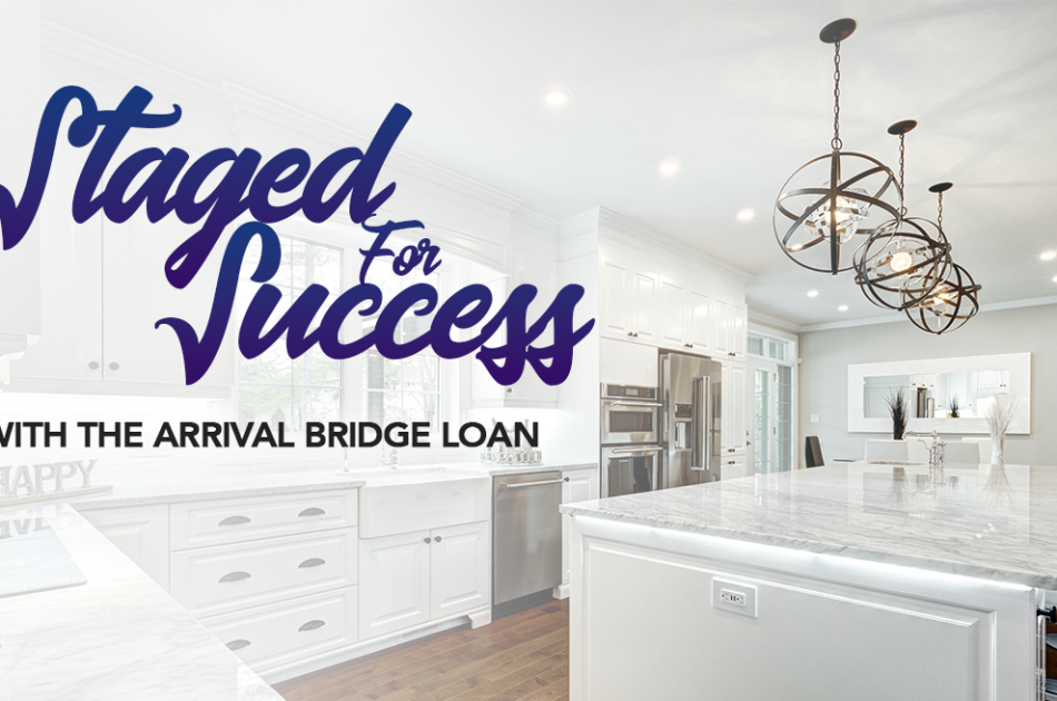 An Arrival Bridge Loan Allows you to buy and move into your new home, then beautifully stage your old home to sell for top dollar.